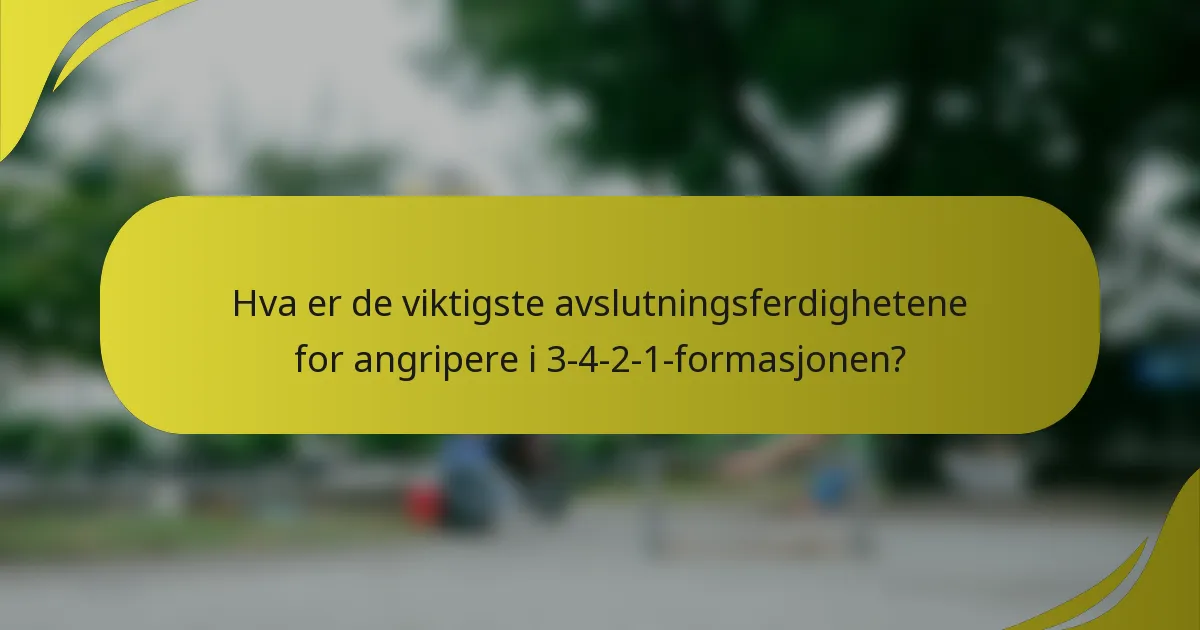 Hva er de viktigste avslutningsferdighetene for angripere i 3-4-2-1-formasjonen?