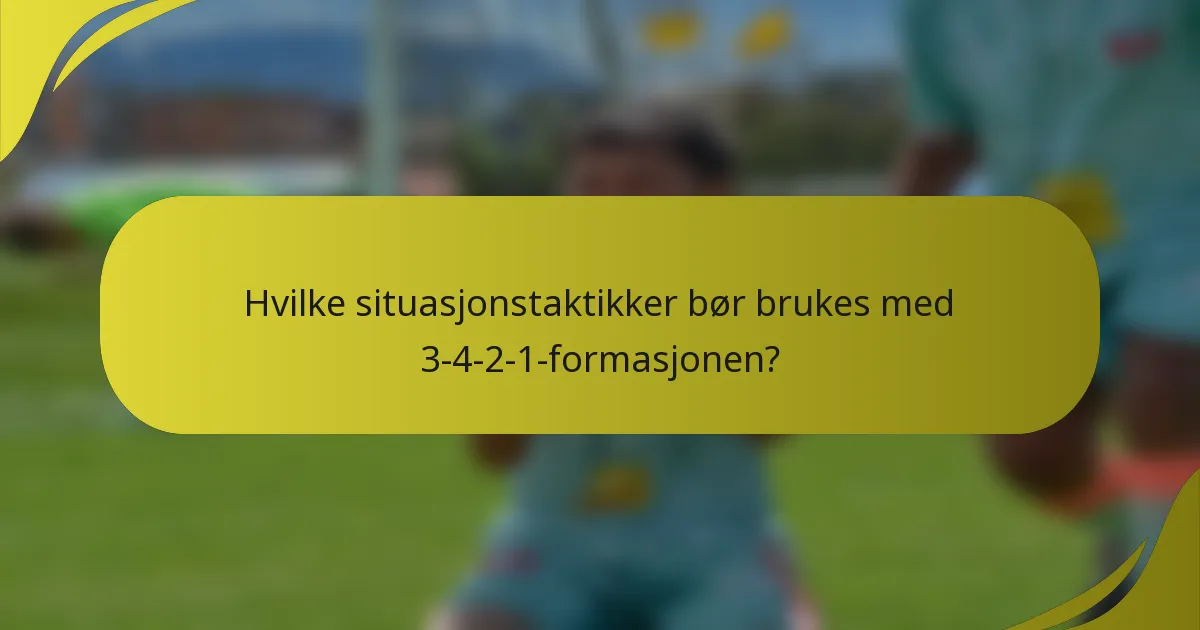 Hvilke situasjonstaktikker bør brukes med 3-4-2-1-formasjonen?