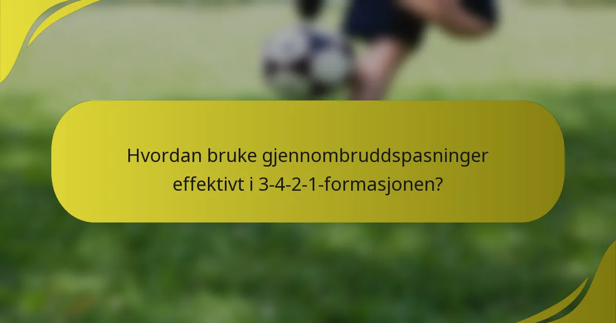 Hvordan bruke gjennombruddspasninger effektivt i 3-4-2-1-formasjonen?