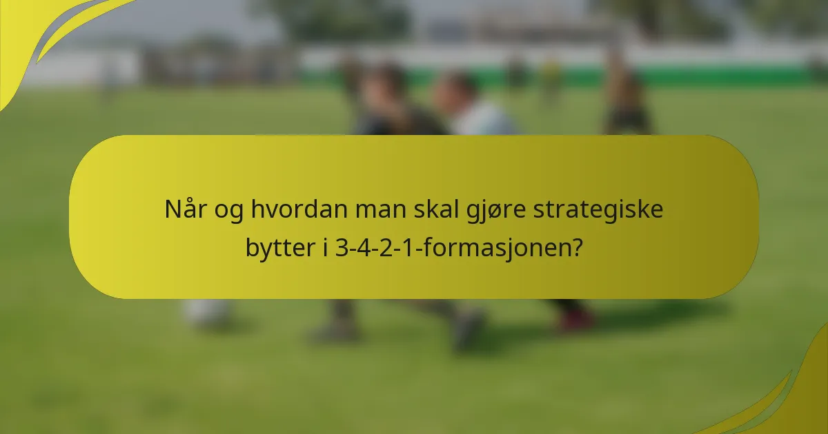 Når og hvordan man skal gjøre strategiske bytter i 3-4-2-1-formasjonen?